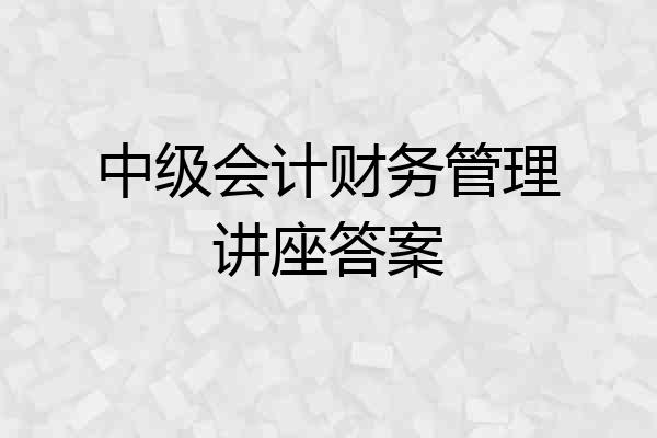 中级会计财务管理讲座答案