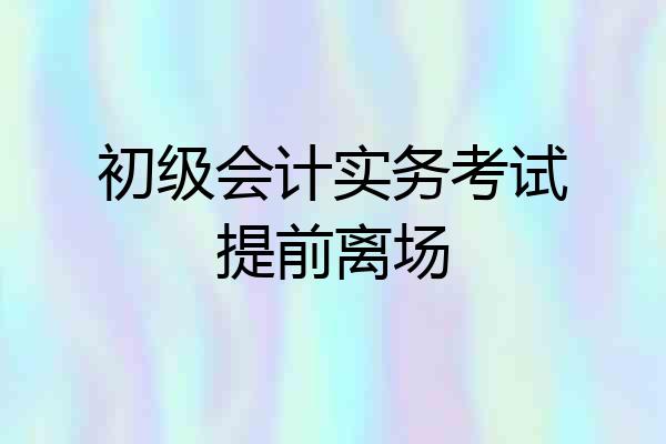 初级会计实务考试提前离场