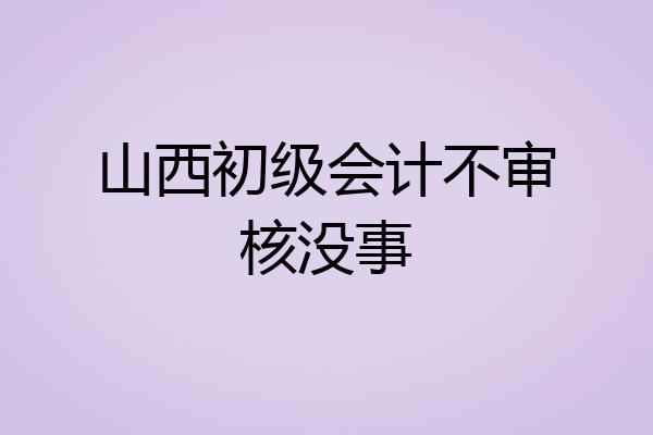 山西初级会计不审核没事