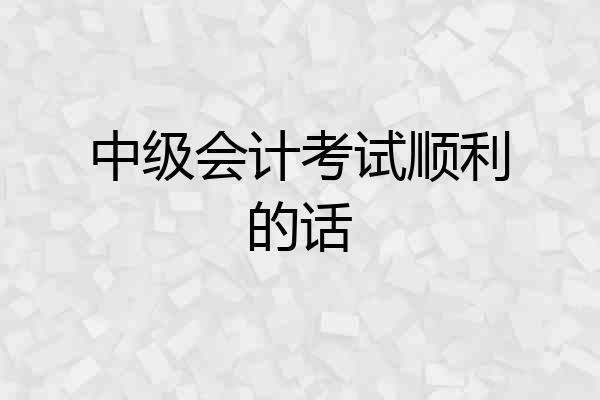 中级会计考试顺利的话