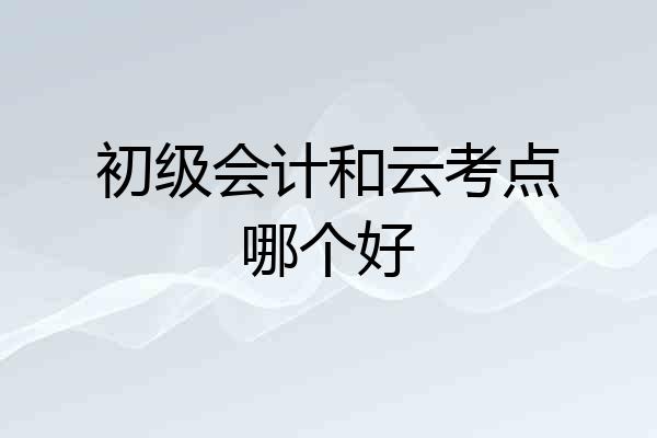 初级会计和云考点哪个好
