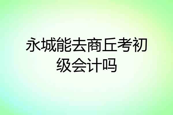 永城能去商丘考初级会计吗
