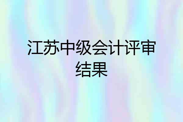 江苏中级会计评审结果
