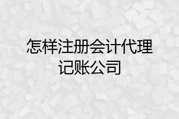 怎样注册会计代理记账公司