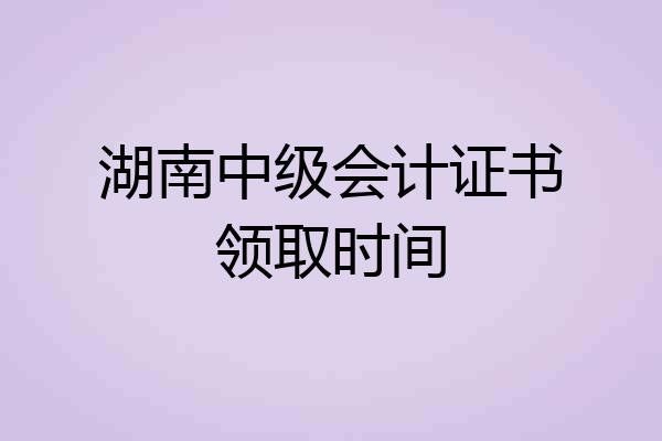 湖南中级会计证书领取时间