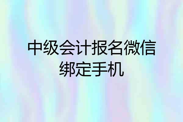 中级会计报名微信绑定手机