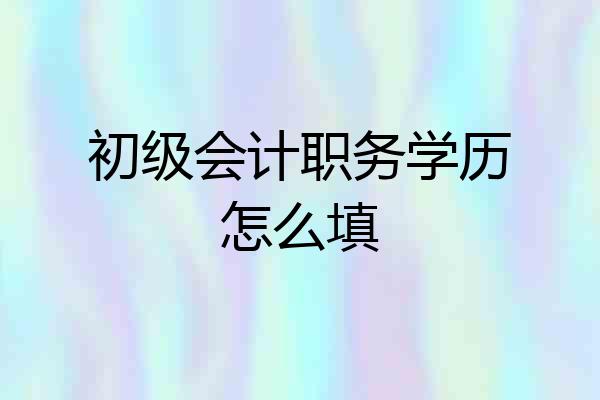 初级会计职务学历怎么填