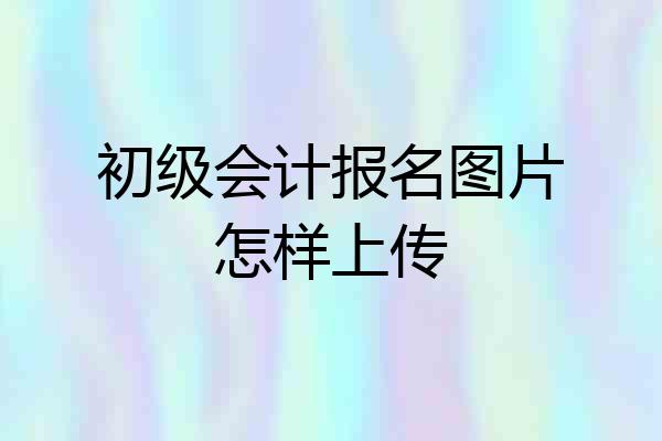 初级会计报名图片怎样上传
