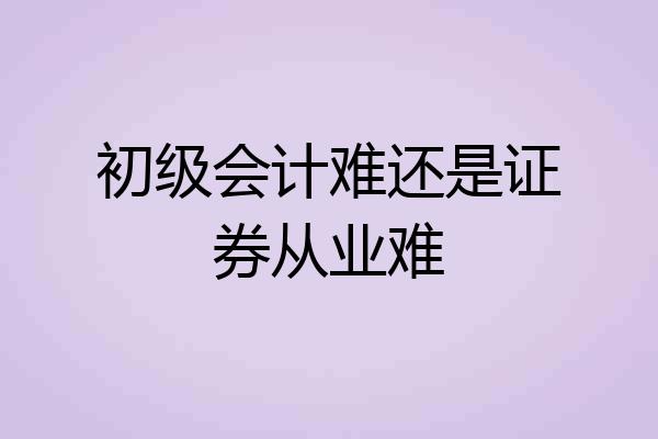 初级会计难还是证券从业难