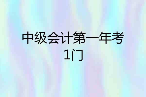 中级会计第一年考1门