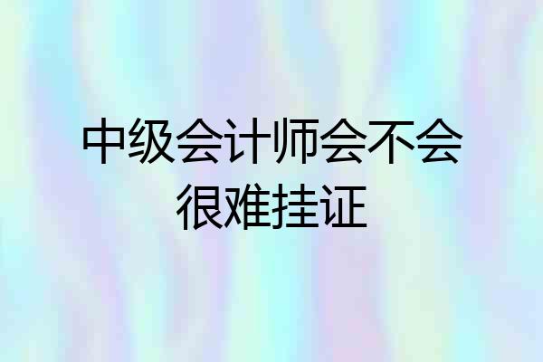 中级会计师会不会很难挂证