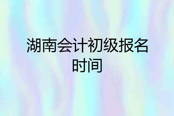 湖南会计初级报名时间