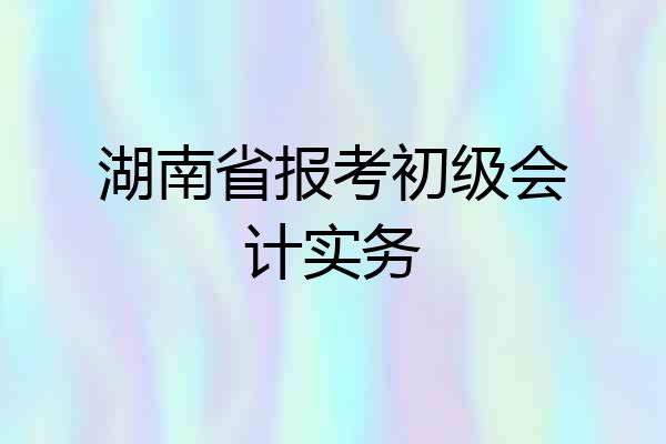 湖南省报考初级会计实务