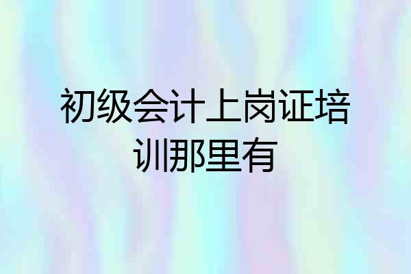 初级会计上岗证培训那里有