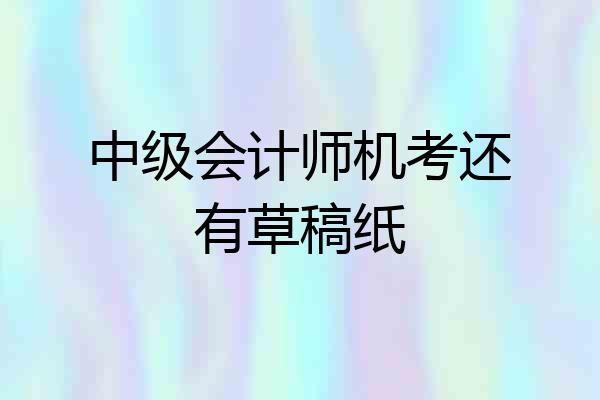 中级会计师机考还有草稿纸