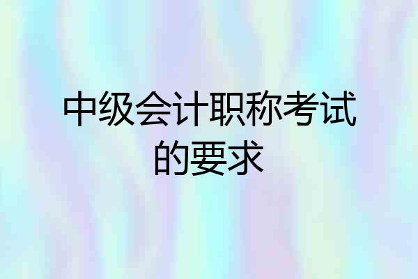 中级会计职称考试的要求