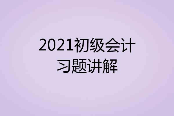 2021初级会计习题讲解