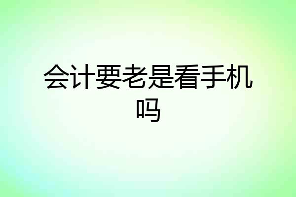 会计要老是看手机吗