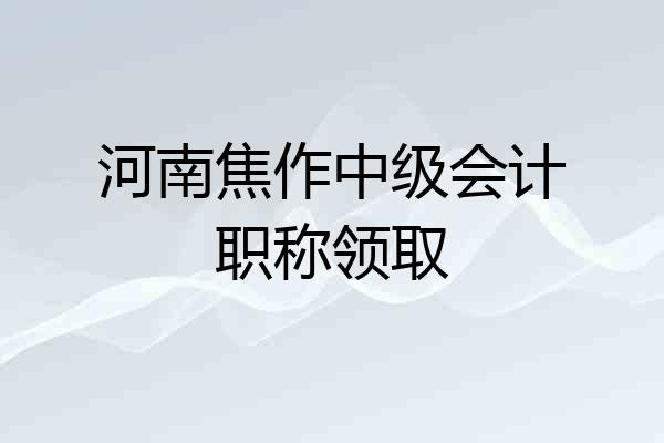 河南焦作中级会计职称领取