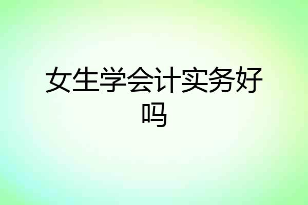 女生学会计实务好吗