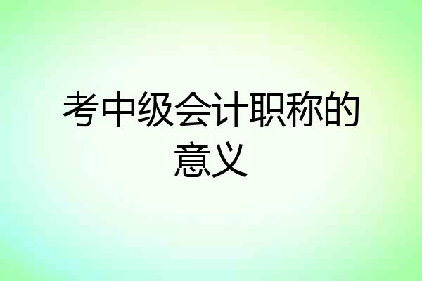 考中级会计职称的意义