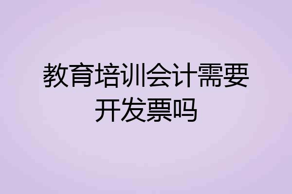 教育培训会计需要开发票吗