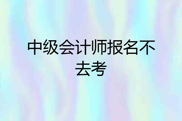 中级会计师报名不去考