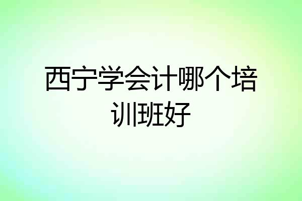 西宁学会计哪个培训班好