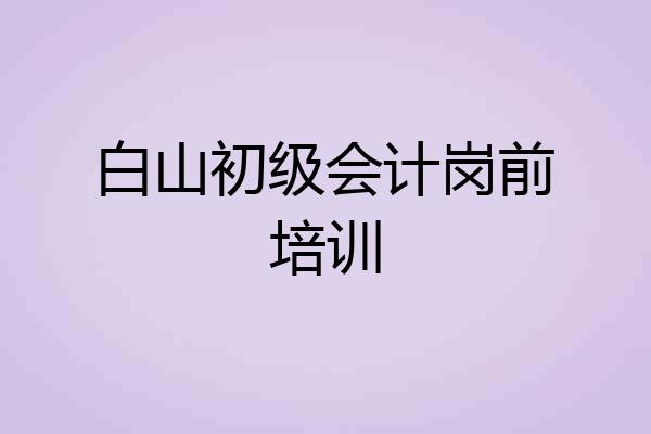 白山初级会计岗前培训