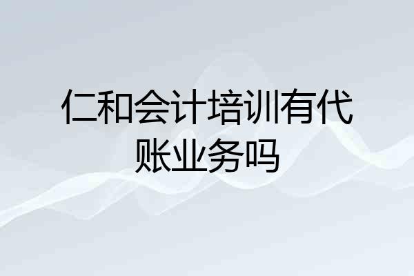 仁和会计培训有代账业务吗