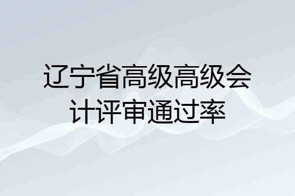 辽宁省高级高级会计评审通过率