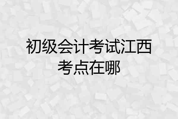 初级会计考试江西考点在哪