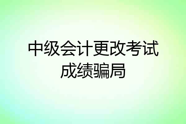 中级会计更改考试成绩骗局