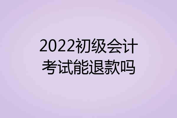 2022初级会计考试能退款吗