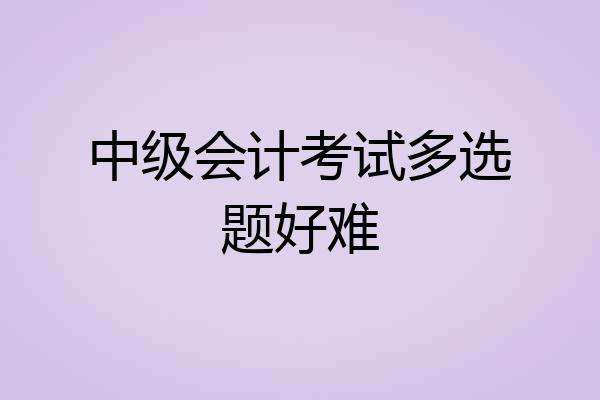 中级会计考试多选题好难