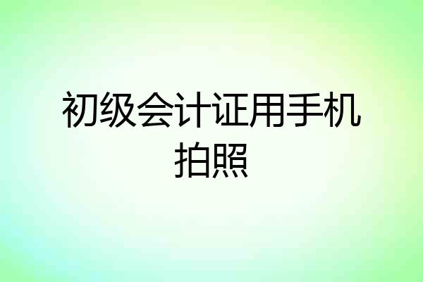 初级会计证用手机拍照