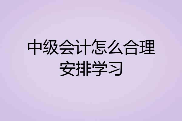 中级会计怎么合理安排学习