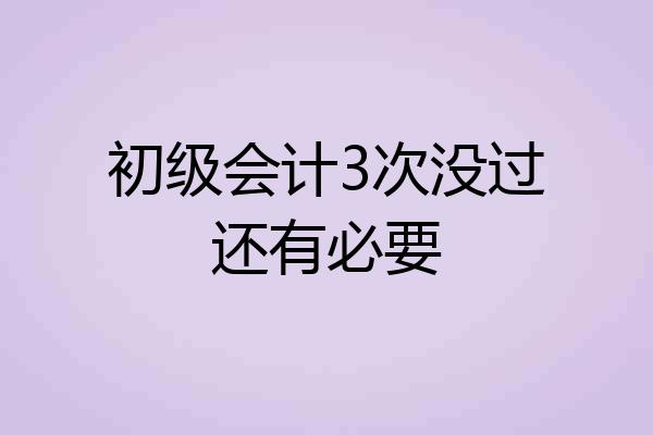 初级会计3次没过还有必要