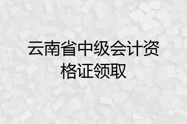 云南省中级会计资格证领取