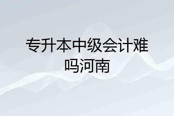 专升本中级会计难吗河南