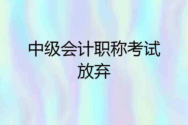 中级会计职称考试放弃