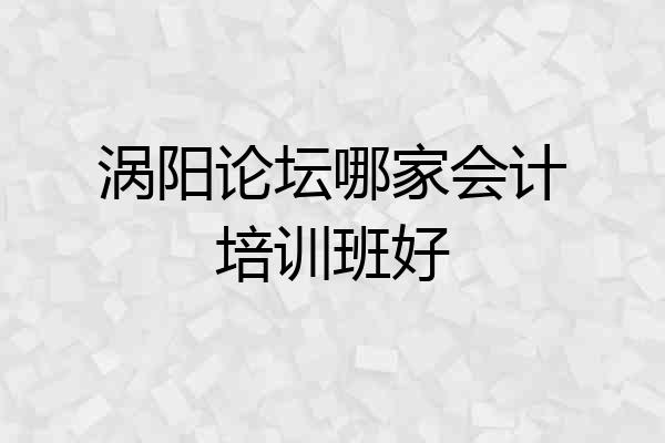 涡阳论坛哪家会计培训班好