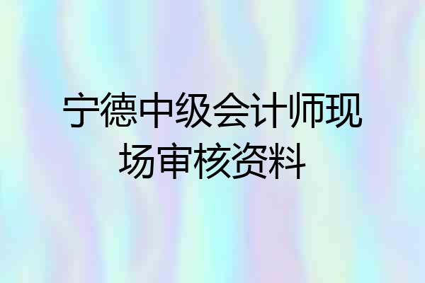 宁德中级会计师现场审核资料