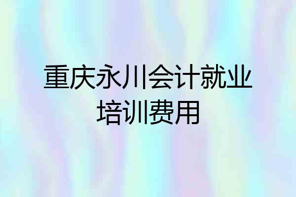 重庆永川会计就业培训费用