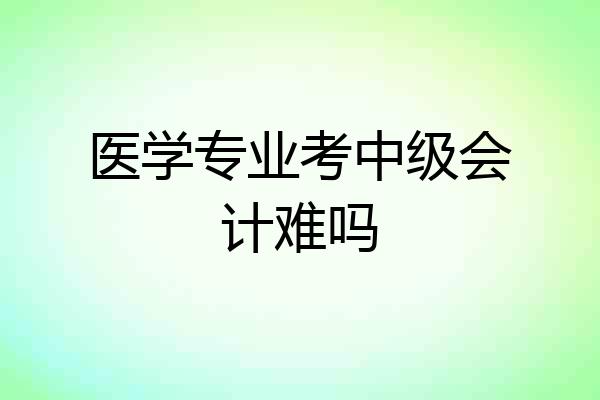 医学专业考中级会计难吗