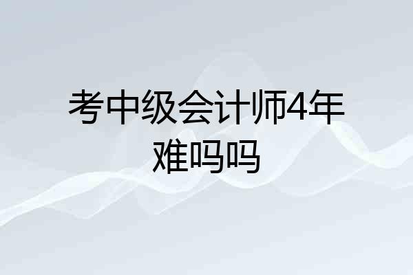 考中级会计师4年难吗吗