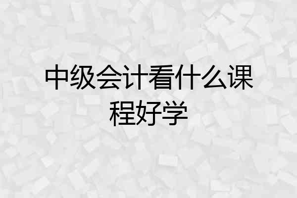中级会计看什么课程好学