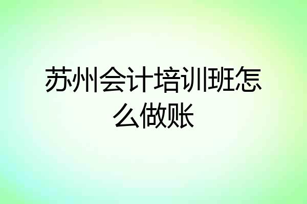 苏州会计培训班怎么做账
