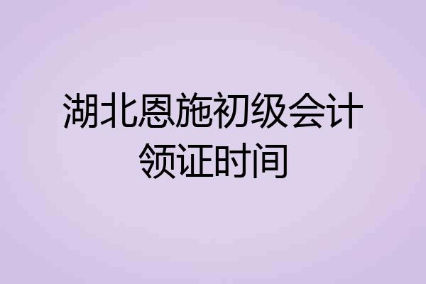 湖北恩施初级会计领证时间