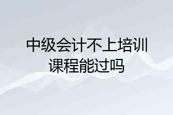 中级会计不上培训课程能过吗